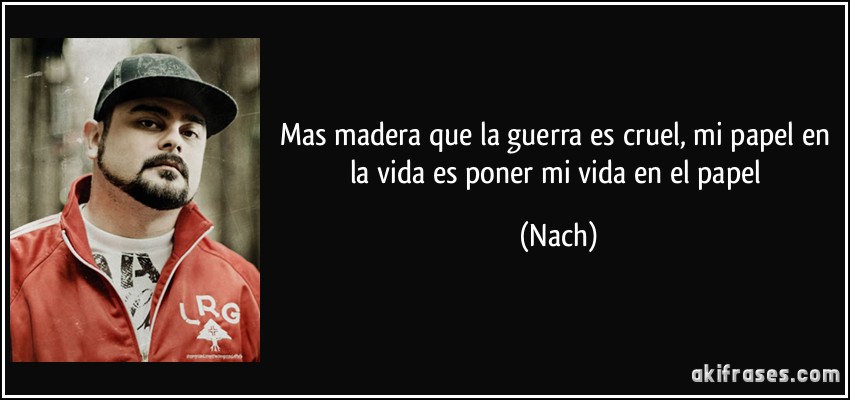 Mas madera que la guerra es cruel, mi papel en la vida es poner mi vida en el papel (Nach)