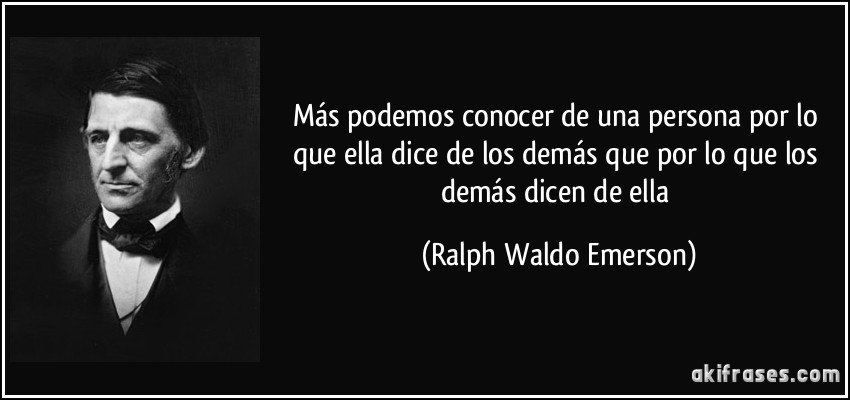 Más podemos conocer de una persona por lo que ella dice de los demás que por lo que los demás dicen de ella (Ralph Waldo Emerson)