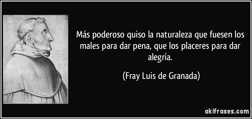 Más poderoso quiso la naturaleza que fuesen los males para dar pena, que los placeres para dar alegría. (Fray Luis de Granada)