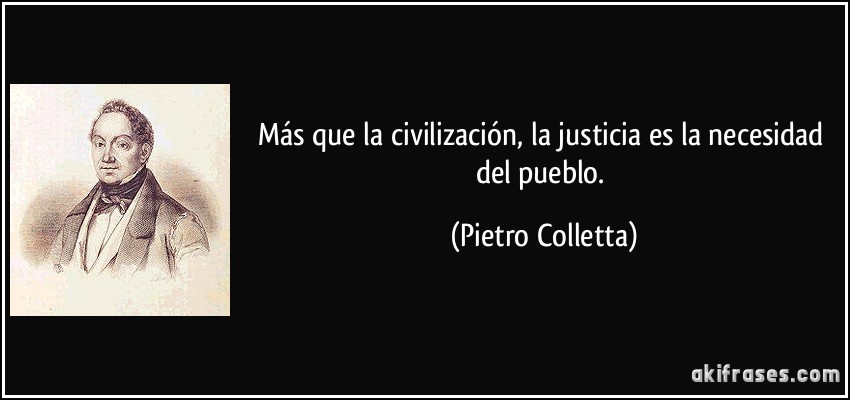 Más que la civilización, la justicia es la necesidad del pueblo. (Pietro Colletta)