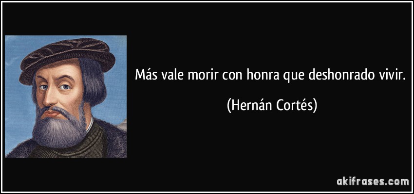 Más vale morir con honra que deshonrado vivir. (Hernán Cortés)