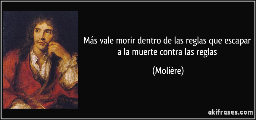 Más vale morir dentro de las reglas que escapar a la muerte contra las reglas (Molière)