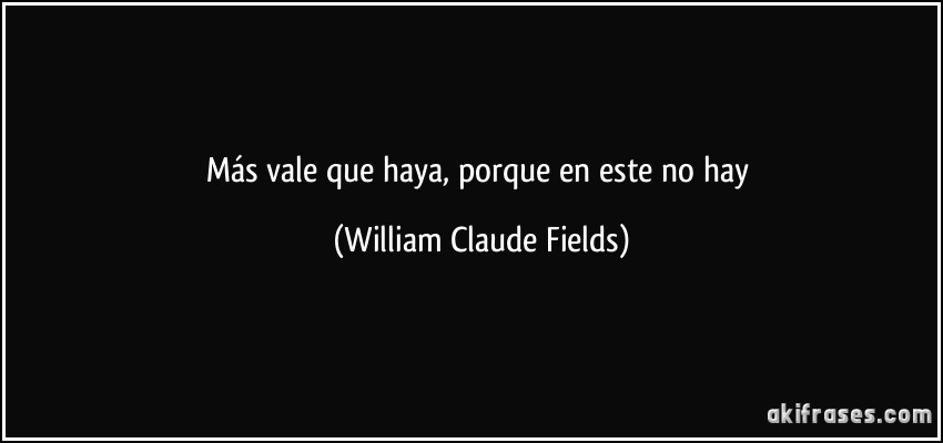 Más vale que haya, porque en este no hay (William Claude Fields)