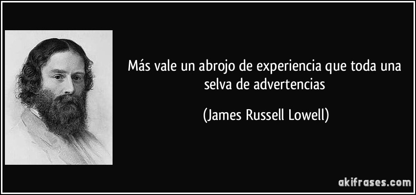 Más vale un abrojo de experiencia que toda una selva de advertencias (James Russell Lowell)