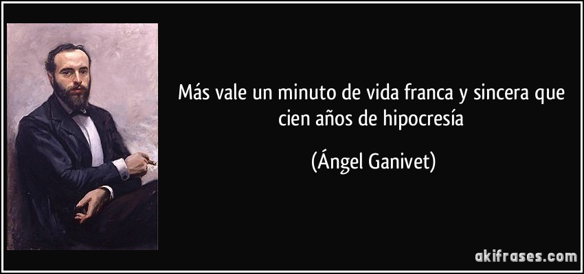 Más vale un minuto de vida franca y sincera que cien años de hipocresía (Ángel Ganivet)