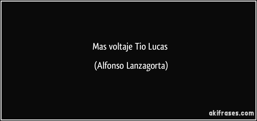 Mas voltaje Tio Lucas (Alfonso Lanzagorta)
