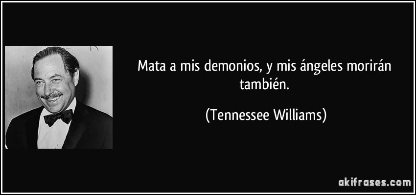 Mata a mis demonios, y mis ángeles morirán también. (Tennessee Williams)