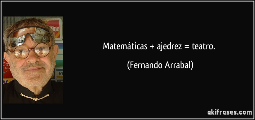 Matemáticas + ajedrez = teatro. (Fernando Arrabal)