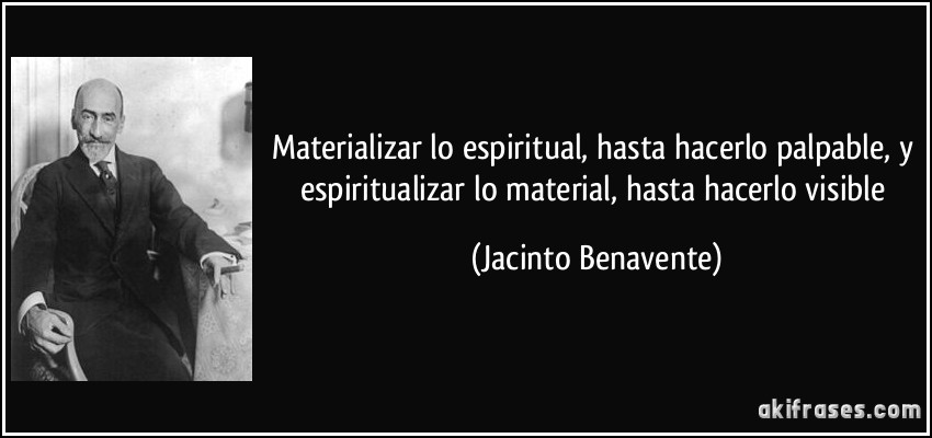 Materializar lo espiritual, hasta hacerlo palpable, y espiritualizar lo material, hasta hacerlo visible (Jacinto Benavente)