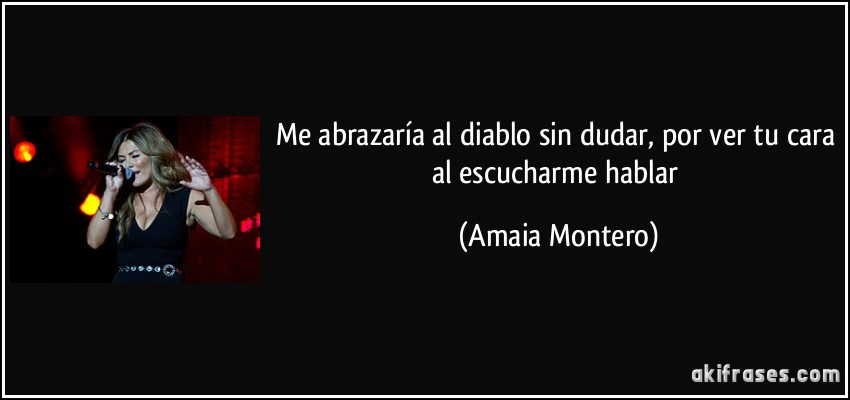 Me abrazaría al diablo sin dudar, por ver tu cara al escucharme hablar (Amaia Montero)