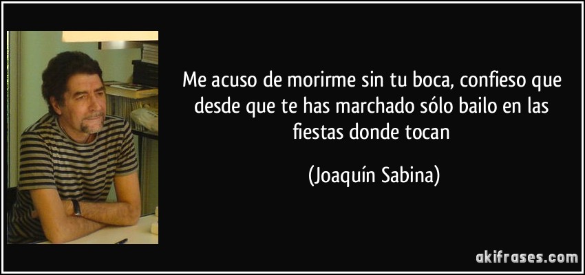 Me acuso de morirme sin tu boca, confieso que desde que te has marchado sólo bailo en las fiestas donde tocan (Joaquín Sabina)