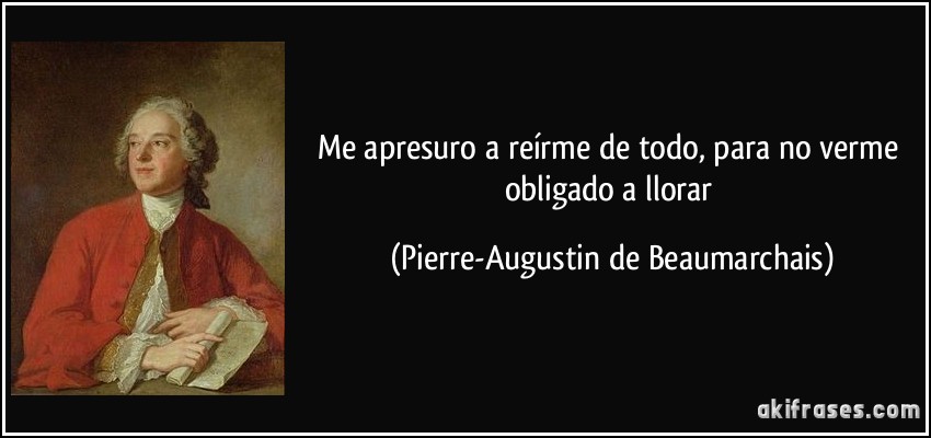 Me apresuro a reírme de todo, para no verme obligado a llorar (Pierre-Augustin de Beaumarchais)