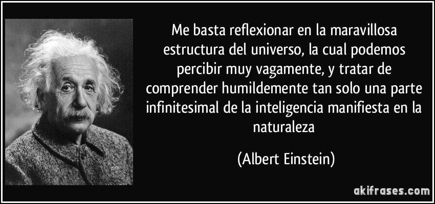 Me basta reflexionar en la maravillosa estructura del universo, la cual podemos percibir muy vagamente, y tratar de comprender humildemente tan solo una parte infinitesimal de la inteligencia manifiesta en la naturaleza (Albert Einstein)