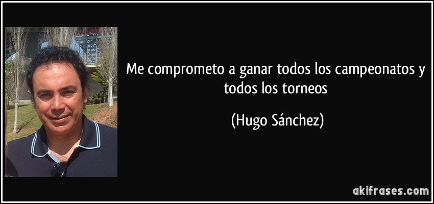 Me comprometo a ganar todos los campeonatos y todos los torneos (Hugo Sánchez)