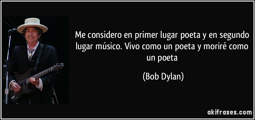 Me considero en primer lugar poeta y en segundo lugar músico. Vivo como un poeta y moriré como un poeta (Bob Dylan)