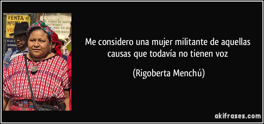 Me considero una mujer militante de aquellas causas que todavía no tienen voz (Rigoberta Menchú)