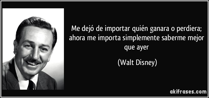 Me dejó de importar quién ganara o perdiera; ahora me importa simplemente saberme mejor que ayer (Walt Disney)