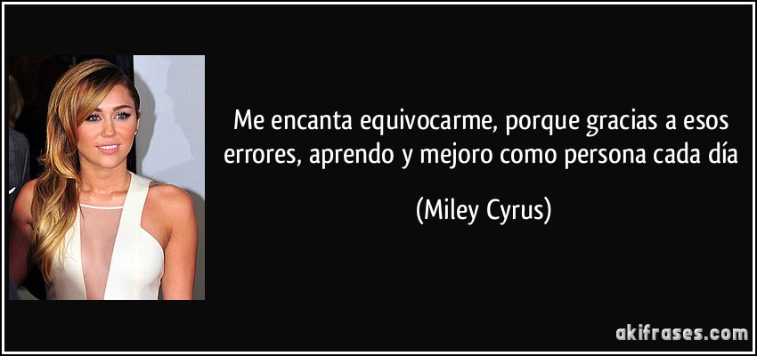 Me encanta equivocarme, porque gracias a esos errores, aprendo y mejoro como persona cada día (Miley Cyrus)