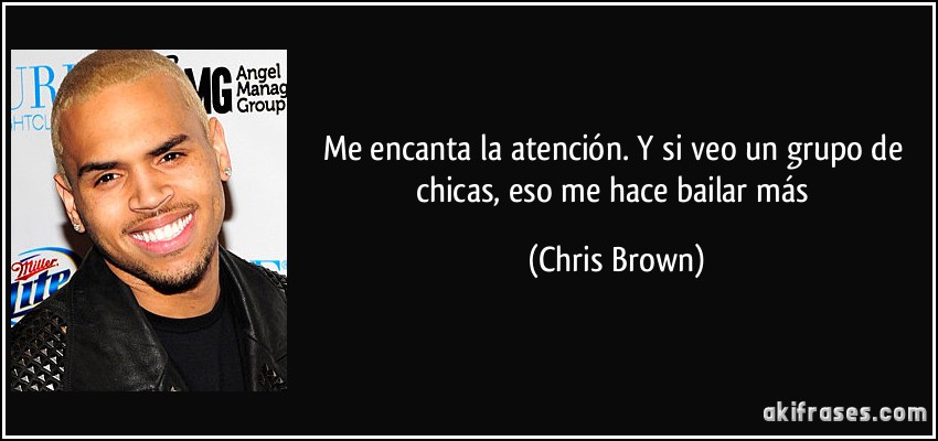 Me encanta la atención. Y si veo un grupo de chicas, eso me hace bailar más (Chris Brown)