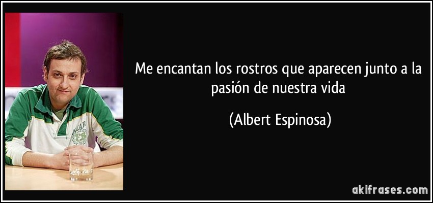 Me encantan los rostros que aparecen junto a la pasión de nuestra vida (Albert Espinosa)