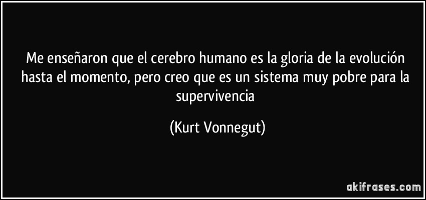 Me enseñaron que el cerebro humano es la gloria de la evolución hasta el momento, pero creo que es un sistema muy pobre para la supervivencia (Kurt Vonnegut)