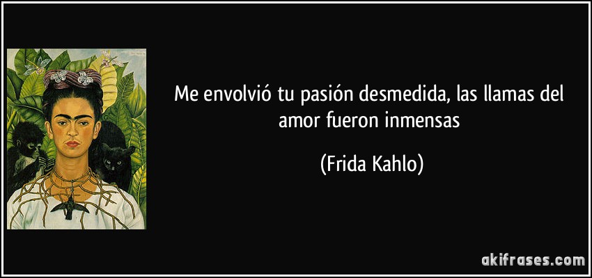 Me envolvió tu pasión desmedida, las llamas del amor fueron inmensas (Frida Kahlo)