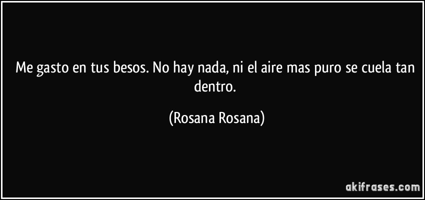 Me gasto en tus besos. No hay nada, ni el aire mas puro se cuela tan dentro. (Rosana Rosana)