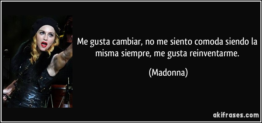 Me gusta cambiar, no me siento comoda siendo la misma siempre, me gusta reinventarme. (Madonna)