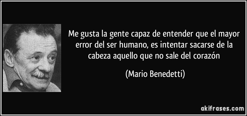 Me gusta la gente capaz de entender que el mayor error del ser humano, es intentar sacarse de la cabeza aquello que no sale del corazón (Mario Benedetti)