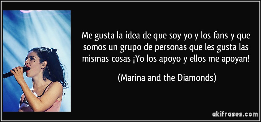 Me gusta la idea de que soy yo y los fans y que somos un grupo de personas que les gusta las mismas cosas ¡Yo los apoyo y ellos me apoyan! (Marina and the Diamonds)