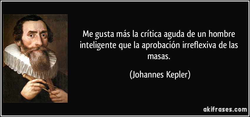 Me gusta más la crítica aguda de un hombre inteligente que la aprobación irreflexiva de las masas. (Johannes Kepler)
