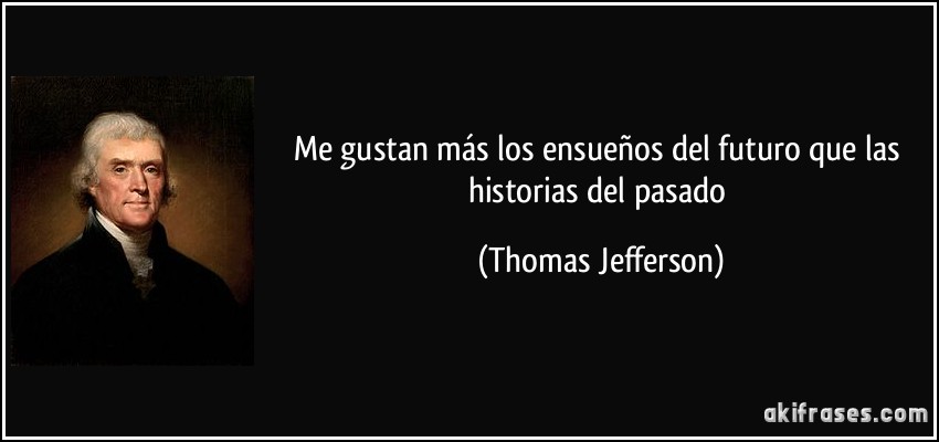 Me gustan más los ensueños del futuro que las historias del pasado (Thomas Jefferson)