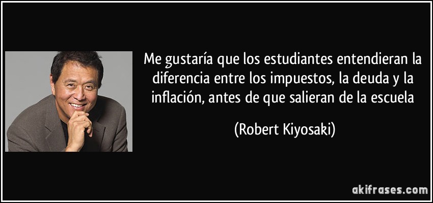 Me gustaría que los estudiantes entendieran la diferencia entre los impuestos, la deuda y la inflación, antes de que salieran de la escuela (Robert Kiyosaki)