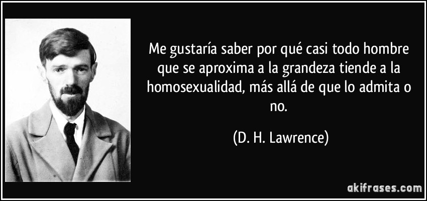 Me gustaría saber por qué casi todo hombre que se aproxima a la grandeza tiende a la homosexualidad, más allá de que lo admita o no. (D. H. Lawrence)