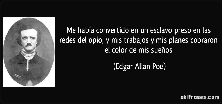 Me había convertido en un esclavo preso en las redes del opio, y mis trabajos y mis planes cobraron el color de mis sueños (Edgar Allan Poe)