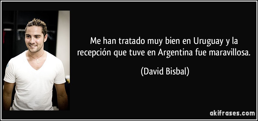 Me han tratado muy bien en Uruguay y la recepción que tuve en Argentina fue maravillosa. (David Bisbal)