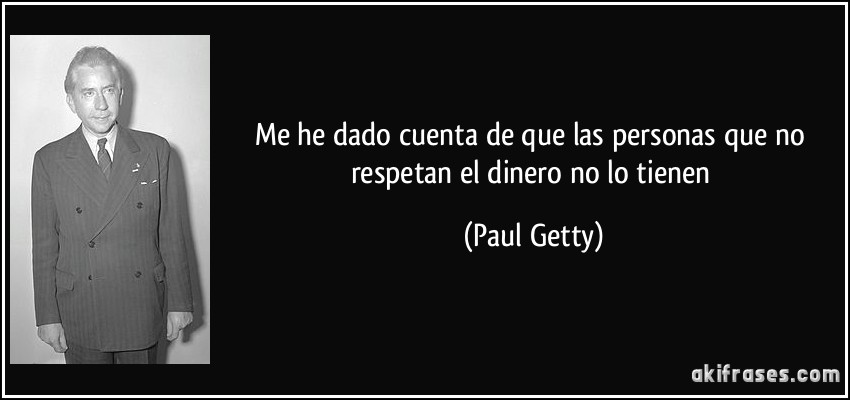 Me he dado cuenta de que las personas que no respetan el dinero no lo tienen (Paul Getty)