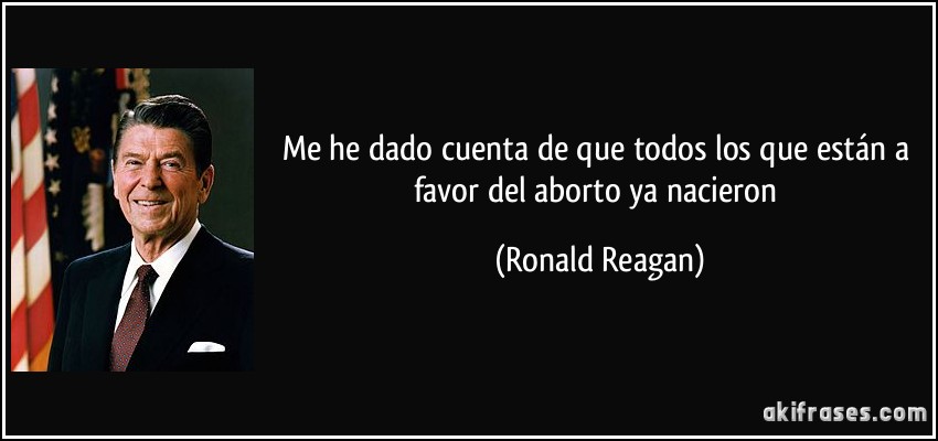 Me he dado cuenta de que todos los que están a favor del aborto ya nacieron (Ronald Reagan)