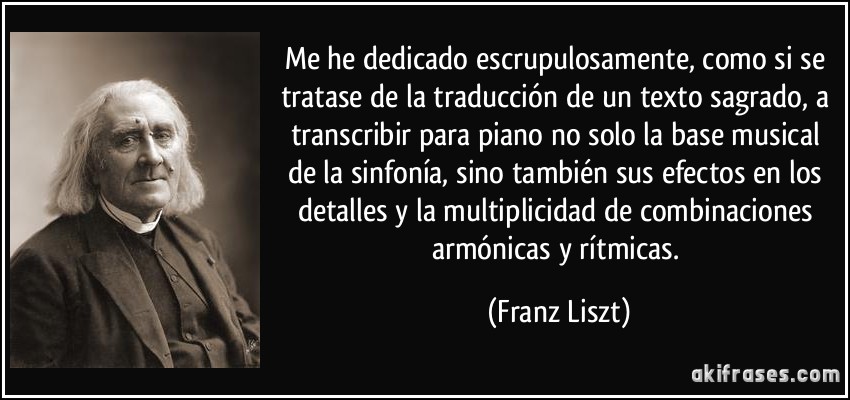 Me he dedicado escrupulosamente, como si se tratase de la traducción de un texto sagrado, a transcribir para piano no solo la base musical de la sinfonía, sino también sus efectos en los detalles y la multiplicidad de combinaciones armónicas y rítmicas. (Franz Liszt)