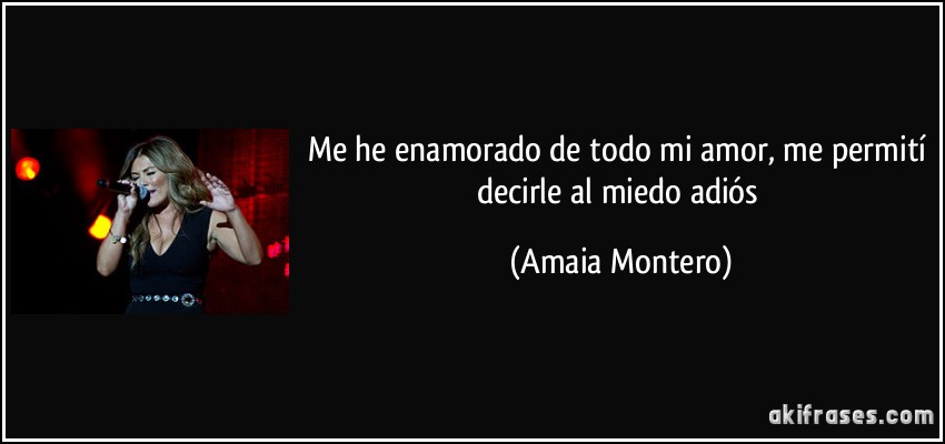 Me he enamorado de todo mi amor, me permití decirle al miedo adiós (Amaia Montero)