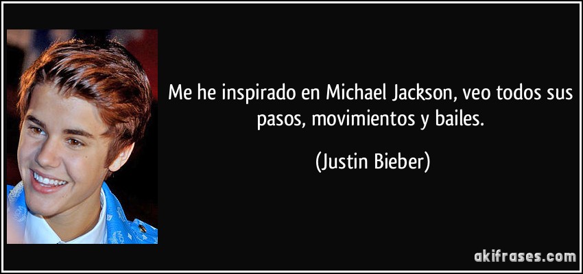 Me he inspirado en Michael Jackson, veo todos sus pasos, movimientos y bailes. (Justin Bieber)
