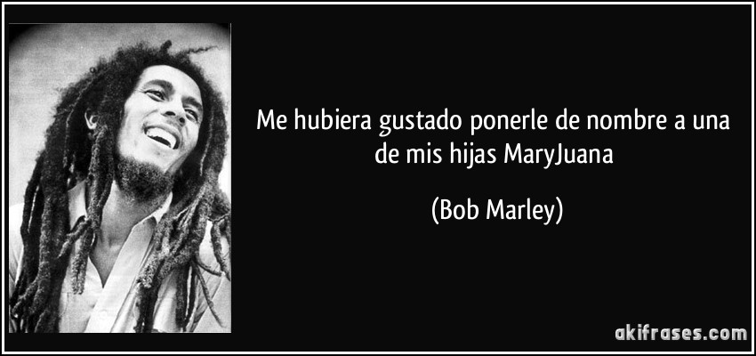 Me hubiera gustado ponerle de nombre a una de mis hijas MaryJuana (Bob Marley)