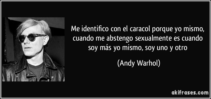 Me identifico con el caracol porque yo mismo, cuando me abstengo sexualmente es cuando soy más yo mismo, soy uno y otro (Andy Warhol)
