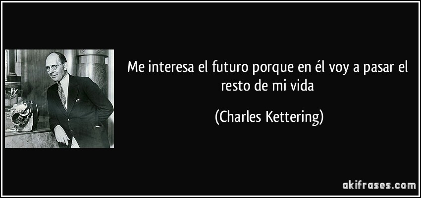 Me interesa el futuro porque en él voy a pasar el resto de mi vida (Charles Kettering)