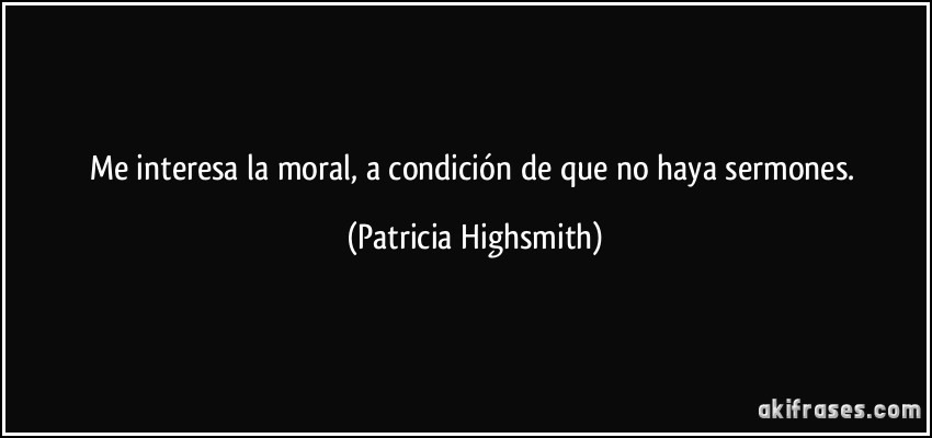 Me interesa la moral, a condición de que no haya sermones. (Patricia Highsmith)