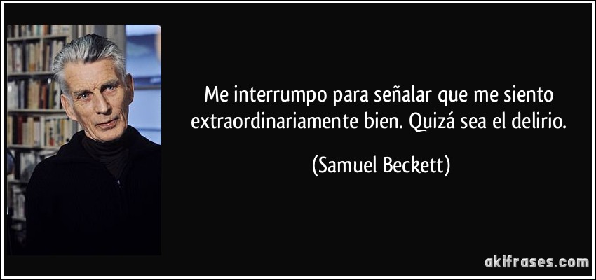 Me interrumpo para señalar que me siento extraordinariamente bien. Quizá sea el delirio. (Samuel Beckett)