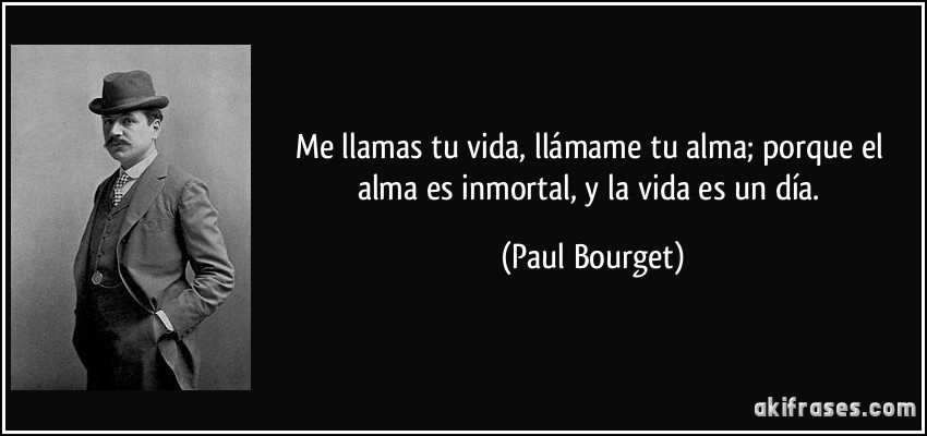Me llamas tu vida, llámame tu alma; porque el alma es inmortal, y la vida es un día. (Paul Bourget)