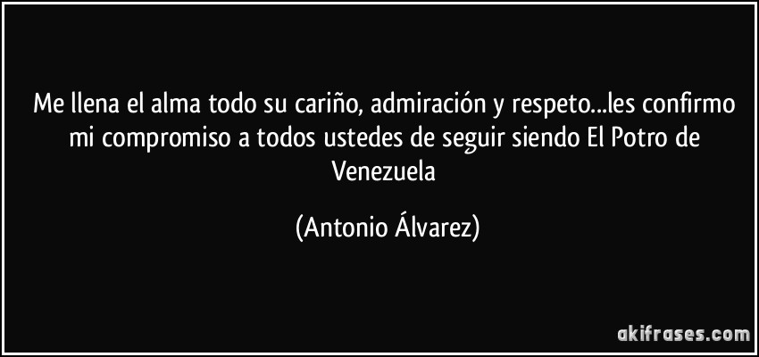 Me llena el alma todo su cariño, admiración y respeto...les confirmo mi compromiso a todos ustedes de seguir siendo El Potro de Venezuela (Antonio Álvarez)