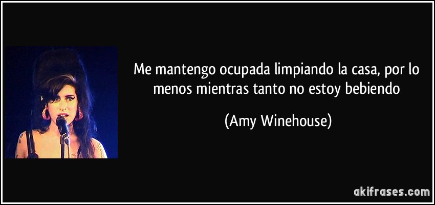 Me mantengo ocupada limpiando la casa, por lo menos mientras tanto no estoy bebiendo (Amy Winehouse)