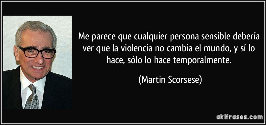 Me parece que cualquier persona sensible debería ver que la violencia no cambia el mundo, y sí lo hace, sólo lo hace temporalmente. (Martin Scorsese)